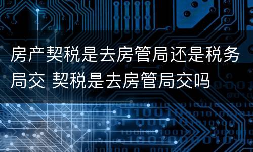 房产契税是去房管局还是税务局交 契税是去房管局交吗