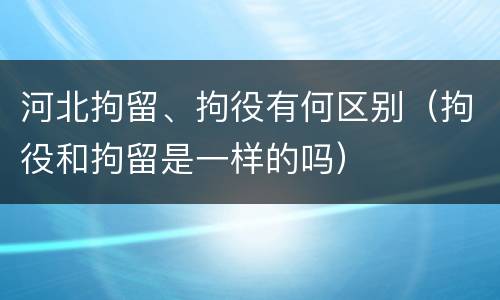 河北拘留、拘役有何区别（拘役和拘留是一样的吗）