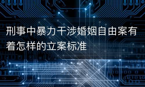刑事中暴力干涉婚姻自由案有着怎样的立案标准