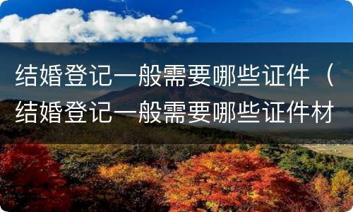 结婚登记一般需要哪些证件（结婚登记一般需要哪些证件材料）