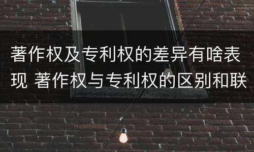 著作权及专利权的差异有啥表现 著作权与专利权的区别和联系