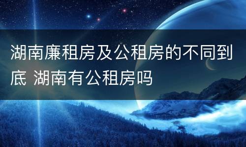 湖南廉租房及公租房的不同到底 湖南有公租房吗