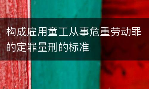 构成雇用童工从事危重劳动罪的定罪量刑的标准