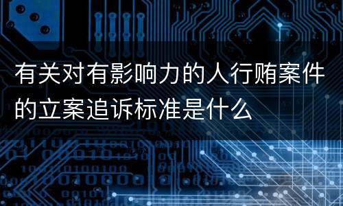 有关对有影响力的人行贿案件的立案追诉标准是什么