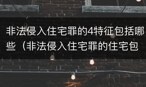 非法侵入住宅罪的4特征包括哪些（非法侵入住宅罪的住宅包括）