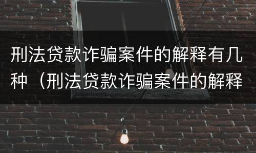 刑法贷款诈骗案件的解释有几种（刑法贷款诈骗案件的解释有几种形式）