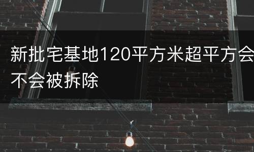 新批宅基地120平方米超平方会不会被拆除