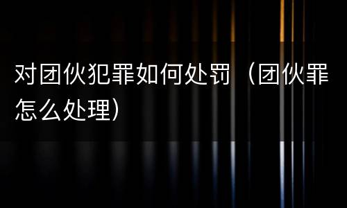 对团伙犯罪如何处罚（团伙罪怎么处理）