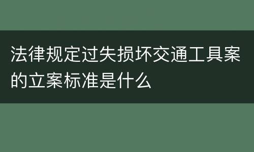 法律规定过失损坏交通工具案的立案标准是什么