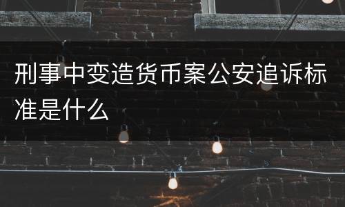 刑事中变造货币案公安追诉标准是什么