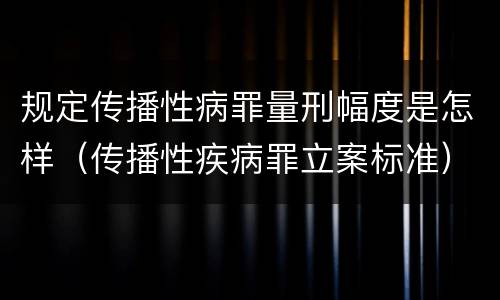 规定传播性病罪量刑幅度是怎样（传播性疾病罪立案标准）