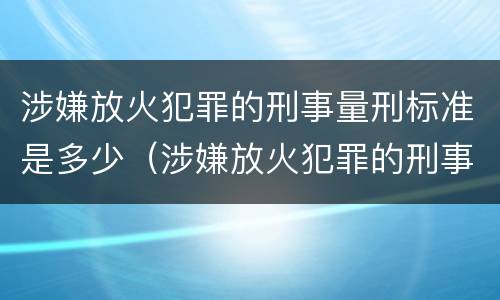 涉嫌放火犯罪的刑事量刑标准是多少（涉嫌放火犯罪的刑事量刑标准是多少呢）