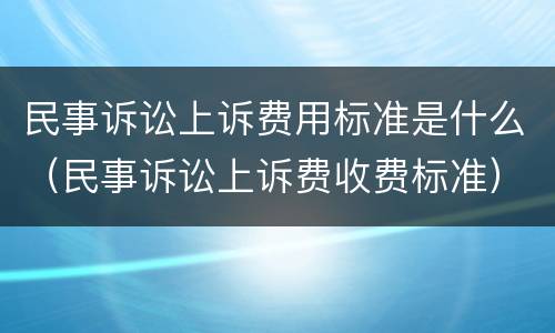 民事诉讼上诉费用标准是什么（民事诉讼上诉费收费标准）