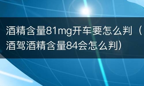 酒精含量81mg开车要怎么判（酒驾酒精含量84会怎么判）