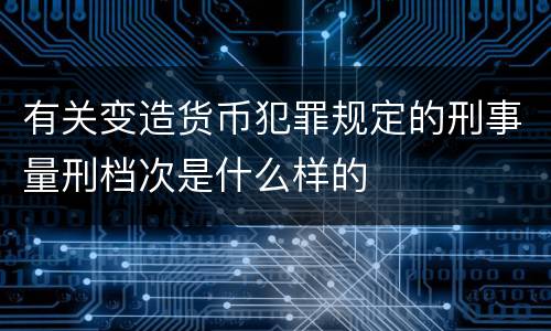 有关变造货币犯罪规定的刑事量刑档次是什么样的