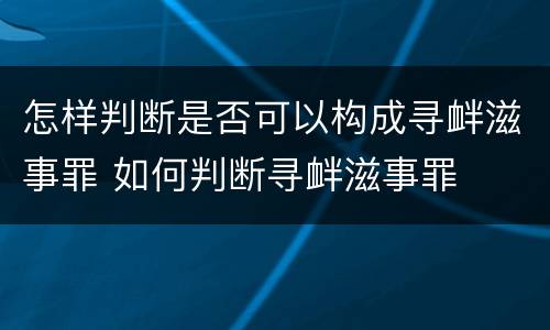 怎样判断是否可以构成寻衅滋事罪 如何判断寻衅滋事罪
