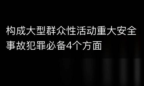 构成大型群众性活动重大安全事故犯罪必备4个方面
