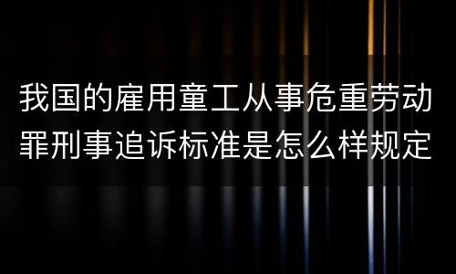 我国的雇用童工从事危重劳动罪刑事追诉标准是怎么样规定