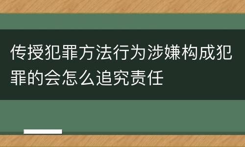 传授犯罪方法行为涉嫌构成犯罪的会怎么追究责任