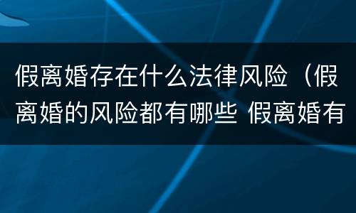 假离婚存在什么法律风险（假离婚的风险都有哪些 假离婚有效吗?）