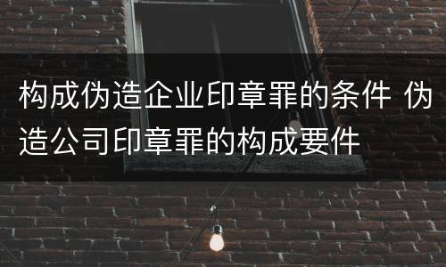 构成伪造企业印章罪的条件 伪造公司印章罪的构成要件