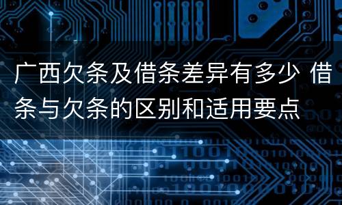 广西欠条及借条差异有多少 借条与欠条的区别和适用要点