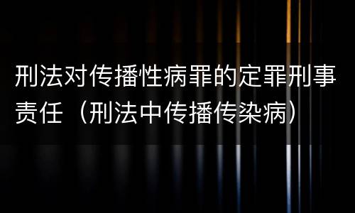 刑法对传播性病罪的定罪刑事责任（刑法中传播传染病）