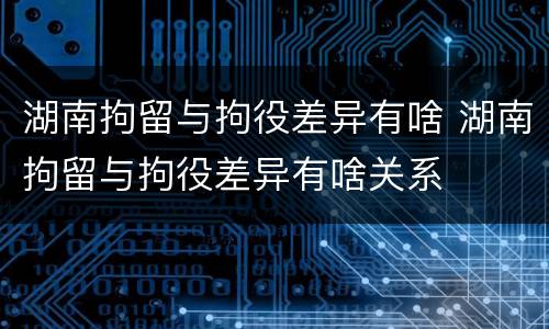 湖南拘留与拘役差异有啥 湖南拘留与拘役差异有啥关系