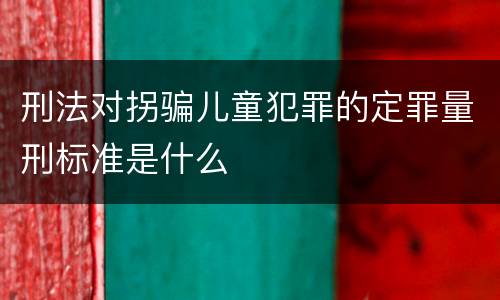 刑法对拐骗儿童犯罪的定罪量刑标准是什么