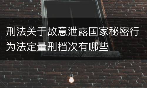 刑法关于故意泄露国家秘密行为法定量刑档次有哪些