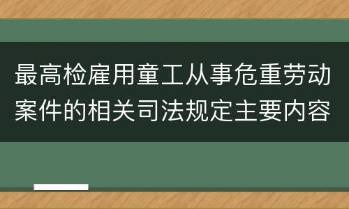 最高检雇用童工从事危重劳动案件的相关司法规定主要内容都有哪些
