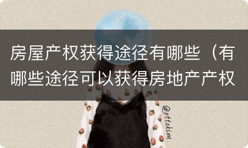 房屋产权获得途径有哪些（有哪些途径可以获得房地产产权）