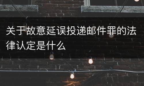 关于故意延误投递邮件罪的法律认定是什么