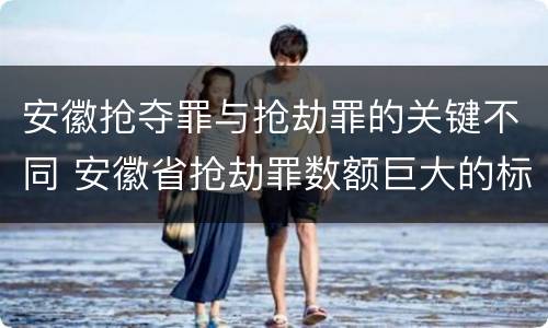 安徽抢夺罪与抢劫罪的关键不同 安徽省抢劫罪数额巨大的标准
