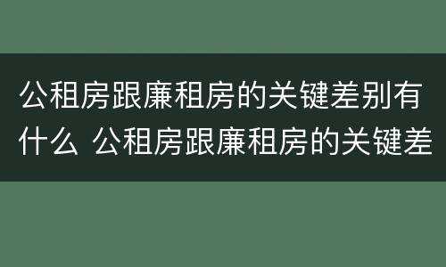 公租房跟廉租房的关键差别有什么 公租房跟廉租房的关键差别有什么意义