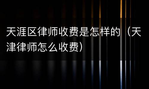 天涯区律师收费是怎样的（天津律师怎么收费）