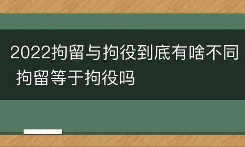 2022拘留与拘役到底有啥不同 拘留等于拘役吗