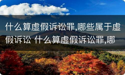 什么算虚假诉讼罪,哪些属于虚假诉讼 什么算虚假诉讼罪,哪些属于虚假诉讼行为