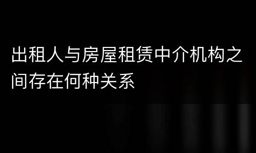 出租人与房屋租赁中介机构之间存在何种关系