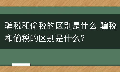 骗税和偷税的区别是什么 骗税和偷税的区别是什么?
