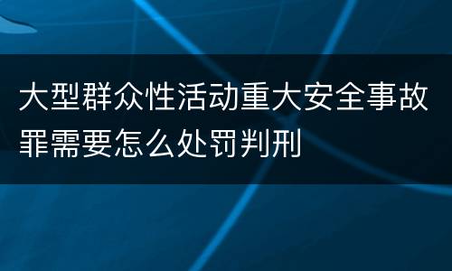 大型群众性活动重大安全事故罪需要怎么处罚判刑