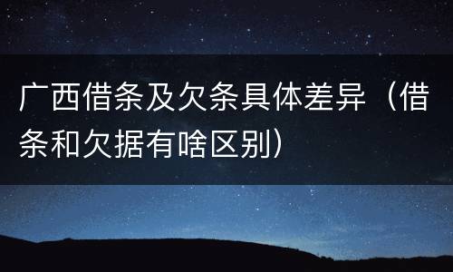 广西借条及欠条具体差异（借条和欠据有啥区别）