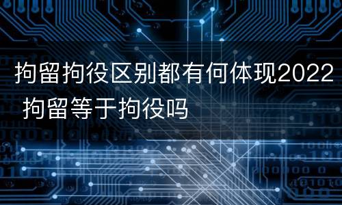 拘留拘役区别都有何体现2022 拘留等于拘役吗