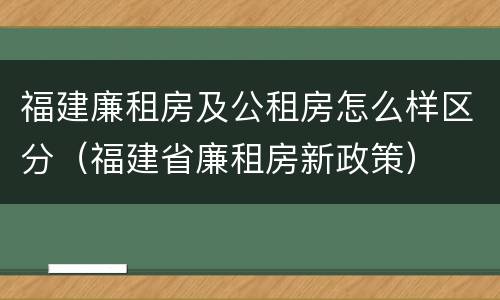 福建廉租房及公租房怎么样区分（福建省廉租房新政策）