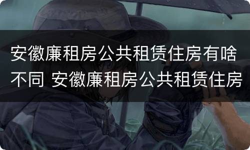 安徽廉租房公共租赁住房有啥不同 安徽廉租房公共租赁住房有啥不同之处
