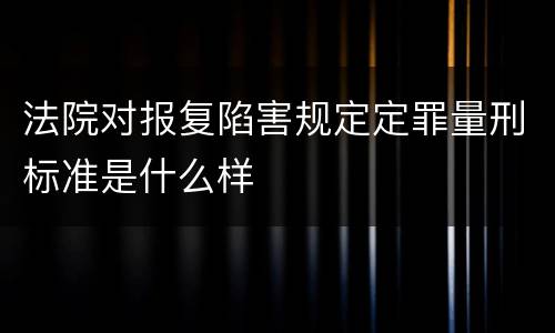 法院对报复陷害规定定罪量刑标准是什么样