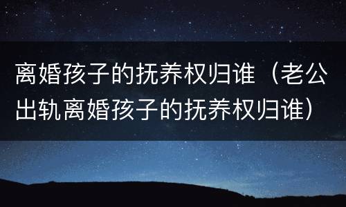 离婚孩子的抚养权归谁（老公出轨离婚孩子的抚养权归谁）