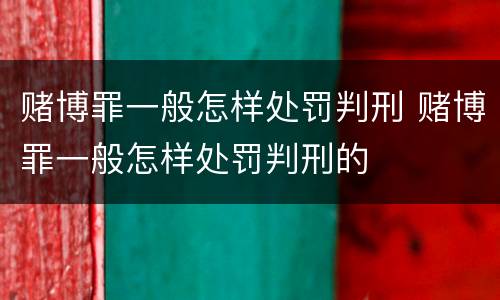 赌博罪一般怎样处罚判刑 赌博罪一般怎样处罚判刑的