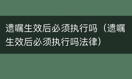 遗嘱生效后必须执行吗（遗嘱生效后必须执行吗法律）