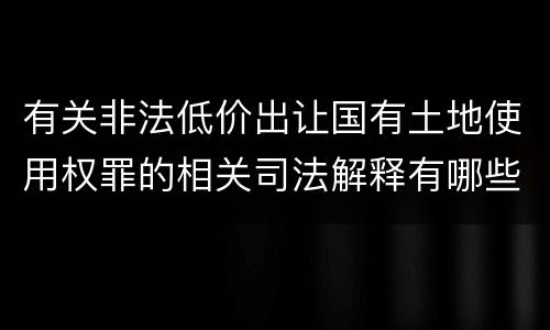 有关非法低价出让国有土地使用权罪的相关司法解释有哪些重要内容